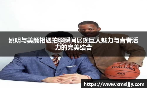 姚明与美颜相遇拍照瞬间展现巨人魅力与青春活力的完美结合