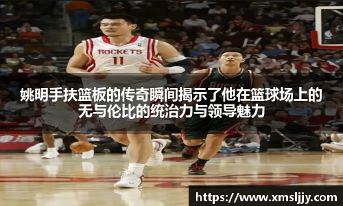 姚明手扶篮板的传奇瞬间揭示了他在篮球场上的无与伦比的统治力与领导魅力