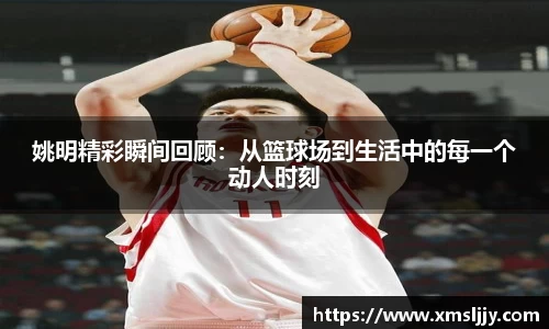 姚明精彩瞬间回顾：从篮球场到生活中的每一个动人时刻