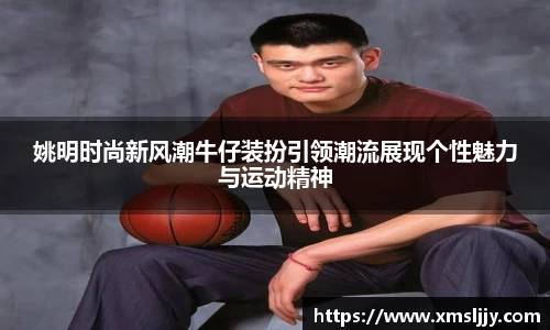 姚明时尚新风潮牛仔装扮引领潮流展现个性魅力与运动精神