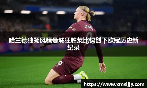 哈兰德独领风骚曼城狂胜莱比锡创下欧冠历史新纪录